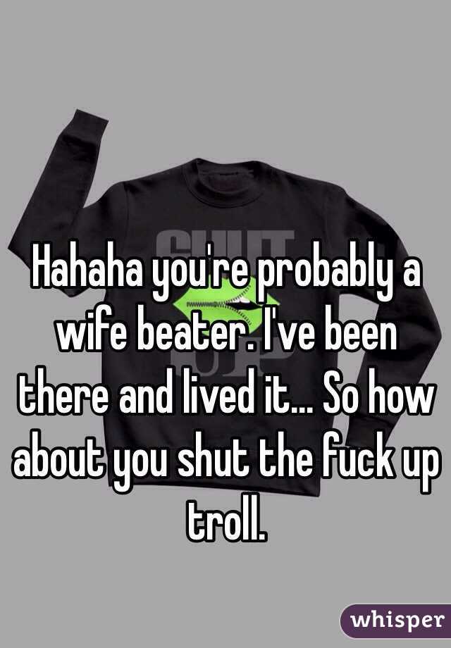 Hahaha you're probably a wife beater. I've been there and lived it... So how about you shut the fuck up troll. 