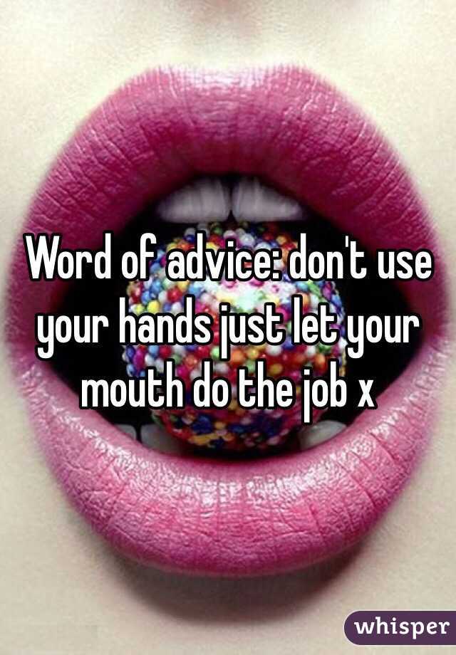 Word of advice: don't use your hands just let your mouth do the job x 