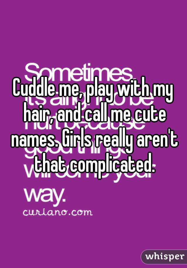 Cuddle me, play with my hair, and call me cute names. Girls really aren't that complicated.