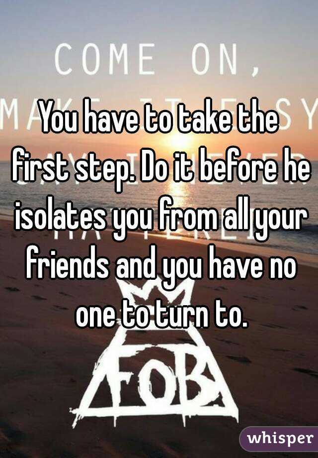 You have to take the first step. Do it before he isolates you from all your friends and you have no one to turn to.