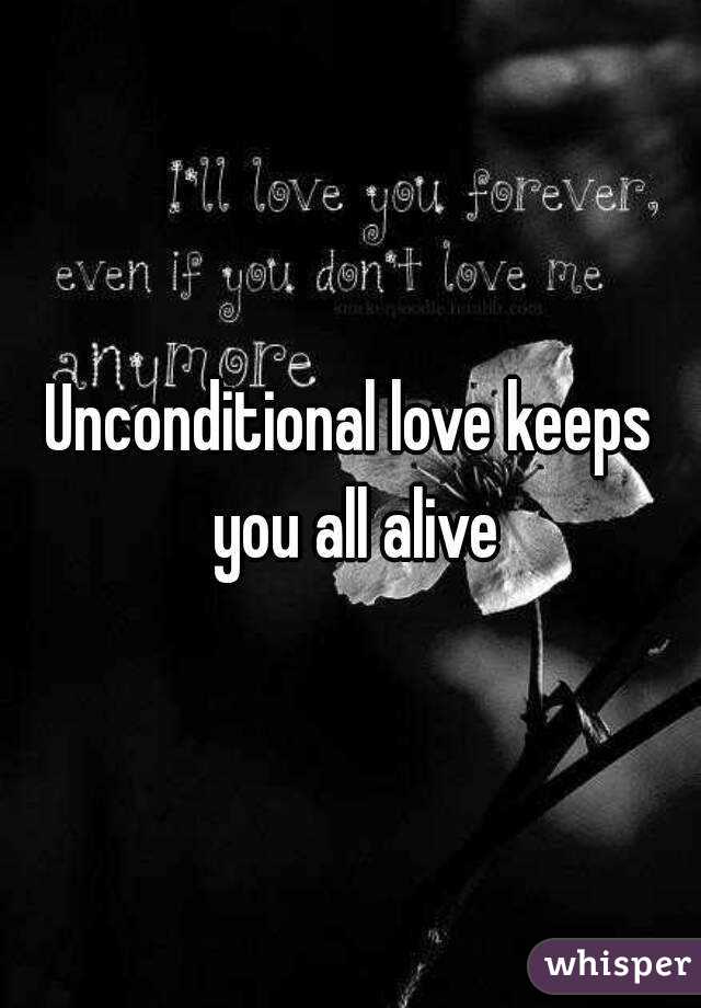 Unconditional love keeps you all alive