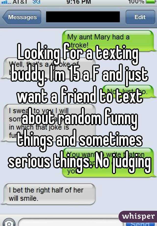 Looking for a texting buddy. I'm 15 a F and just want a friend to text about random funny things and sometimes serious things. No judging