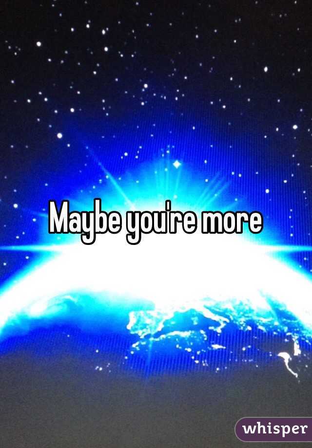 Maybe you're more