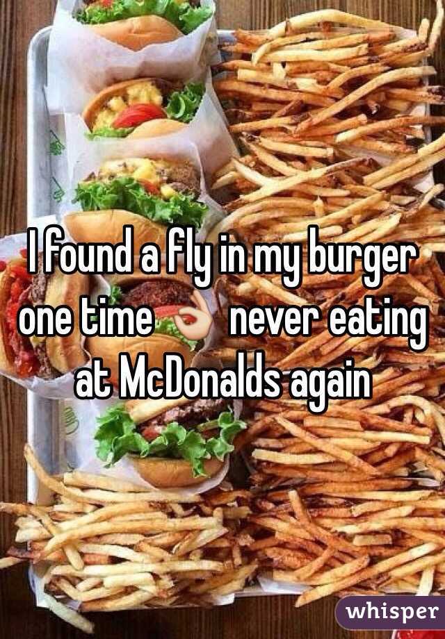 I found a fly in my burger one time 👌 never eating at McDonalds again 