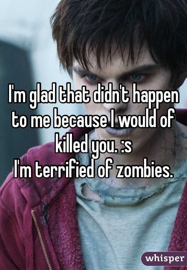 I'm glad that didn't happen to me because I would of killed you. :s 
I'm terrified of zombies. 