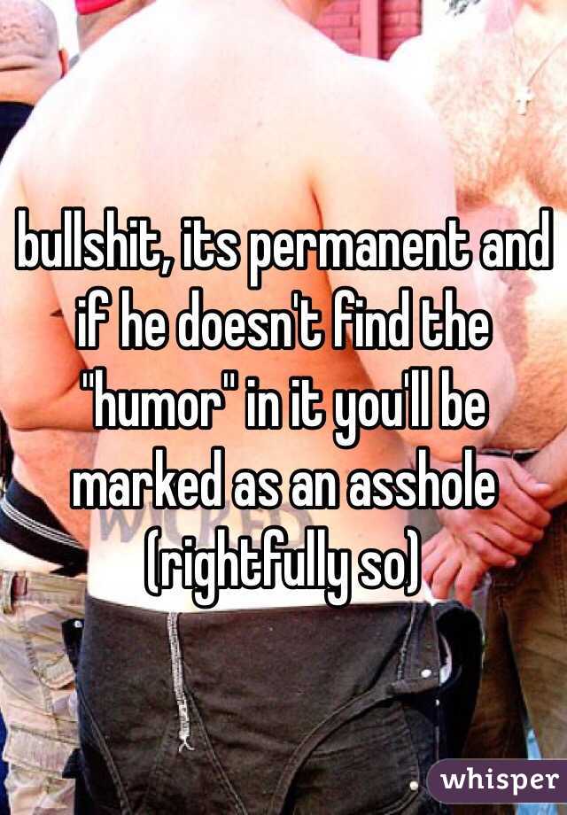 bullshit, its permanent and if he doesn't find the "humor" in it you'll be marked as an asshole (rightfully so)
