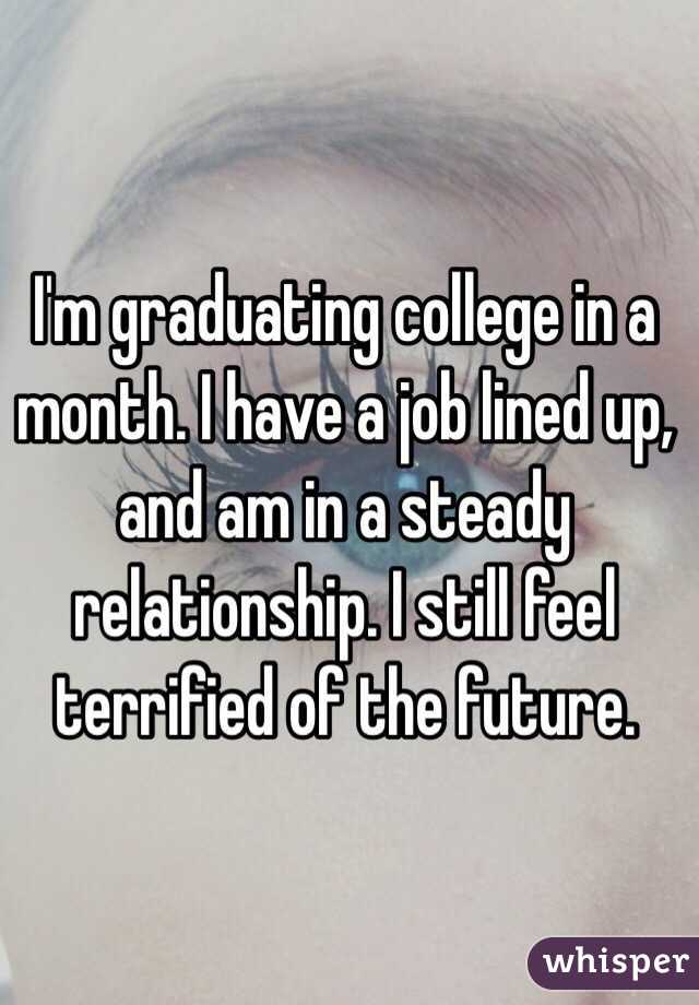 I'm graduating college in a month. I have a job lined up, and am in a steady relationship. I still feel terrified of the future.