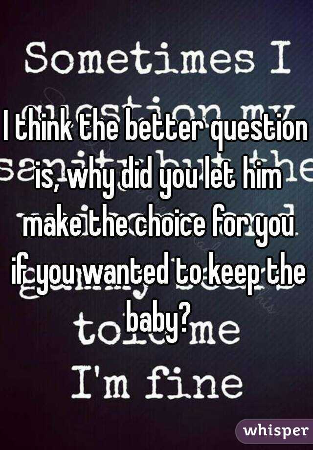 I think the better question is, why did you let him make the choice for you if you wanted to keep the baby?