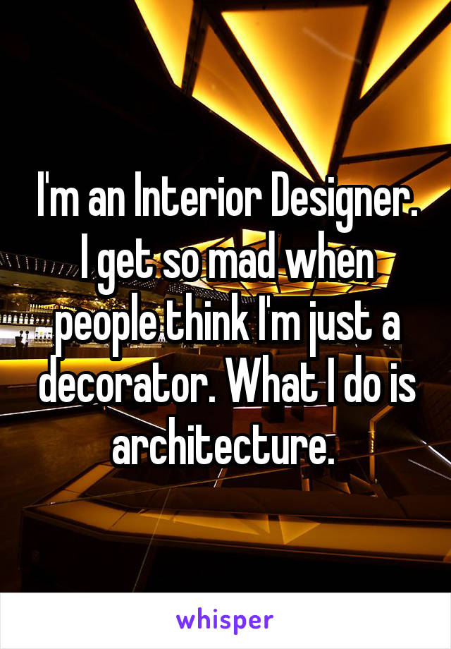 I'm an Interior Designer. I get so mad when people think I'm just a decorator. What I do is architecture. 