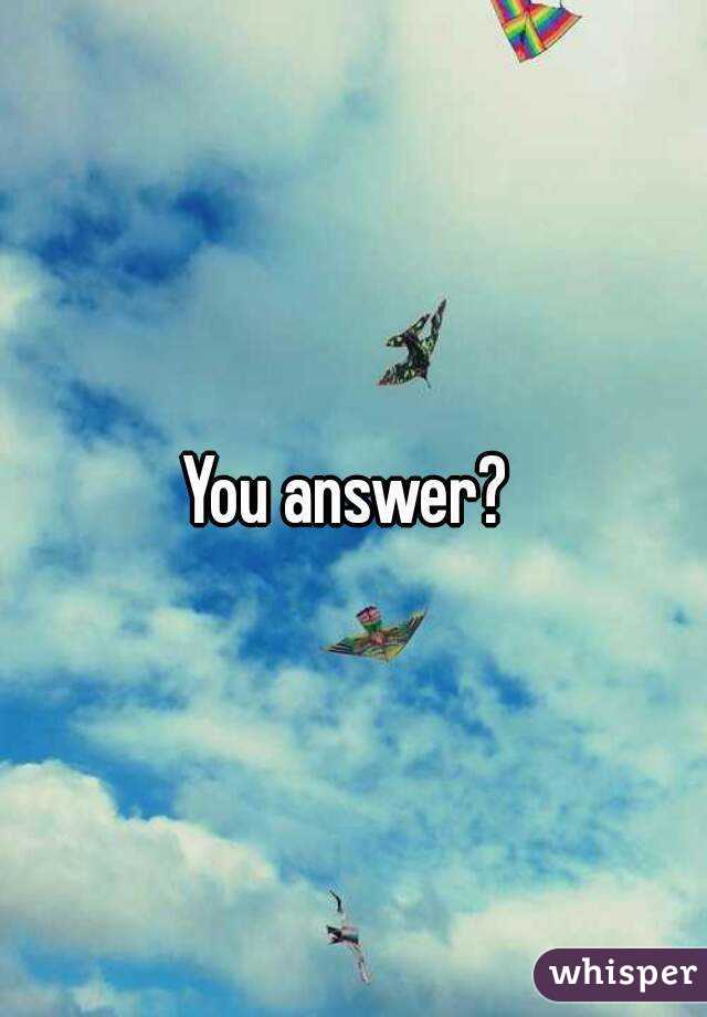 You answer? 