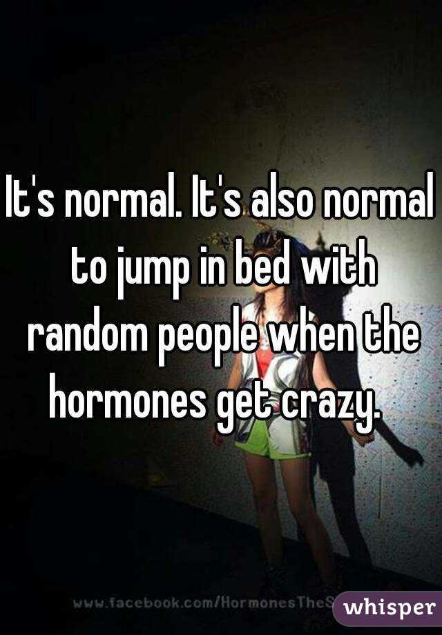 It's normal. It's also normal to jump in bed with random people when the hormones get crazy.  