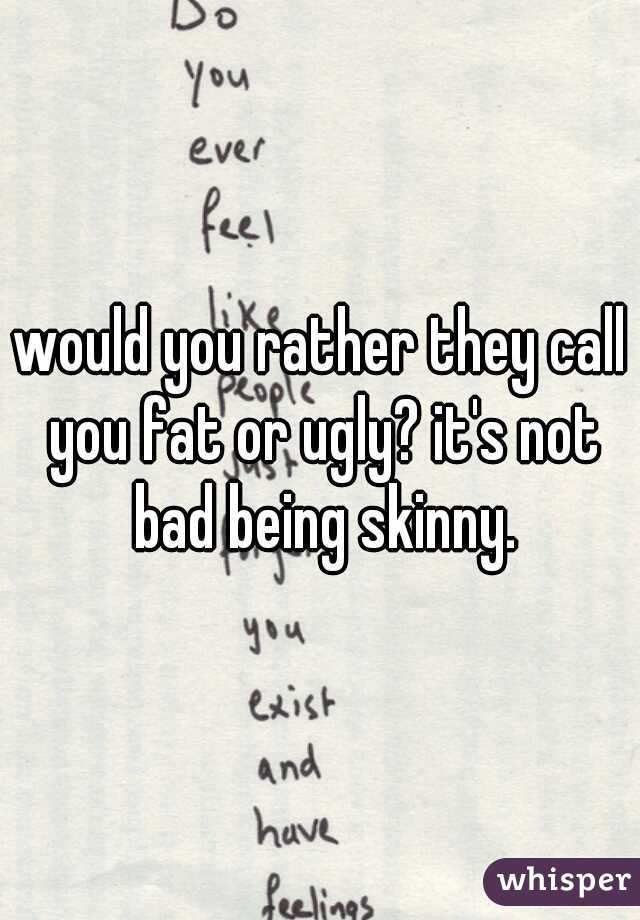 would you rather they call you fat or ugly? it's not bad being skinny.