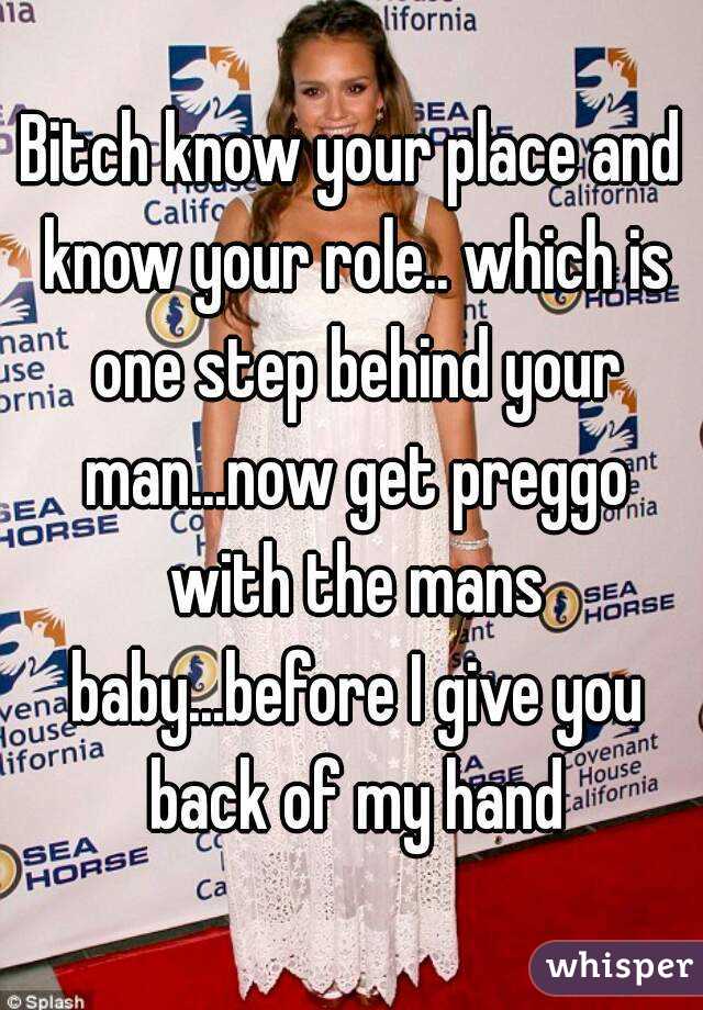 Bitch know your place and know your role.. which is one step behind your man...now get preggo with the mans baby...before I give you back of my hand