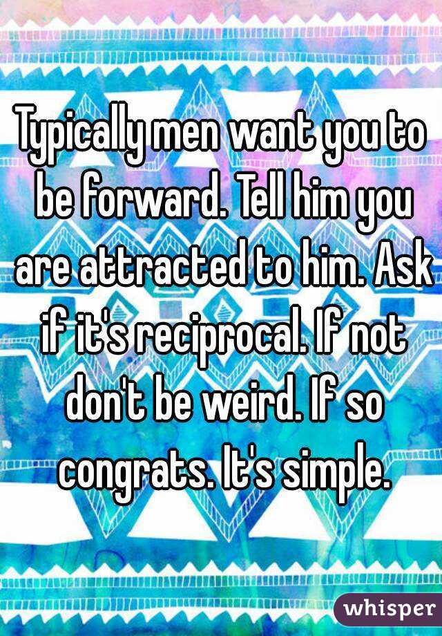 Typically men want you to be forward. Tell him you are attracted to him. Ask if it's reciprocal. If not don't be weird. If so congrats. It's simple.