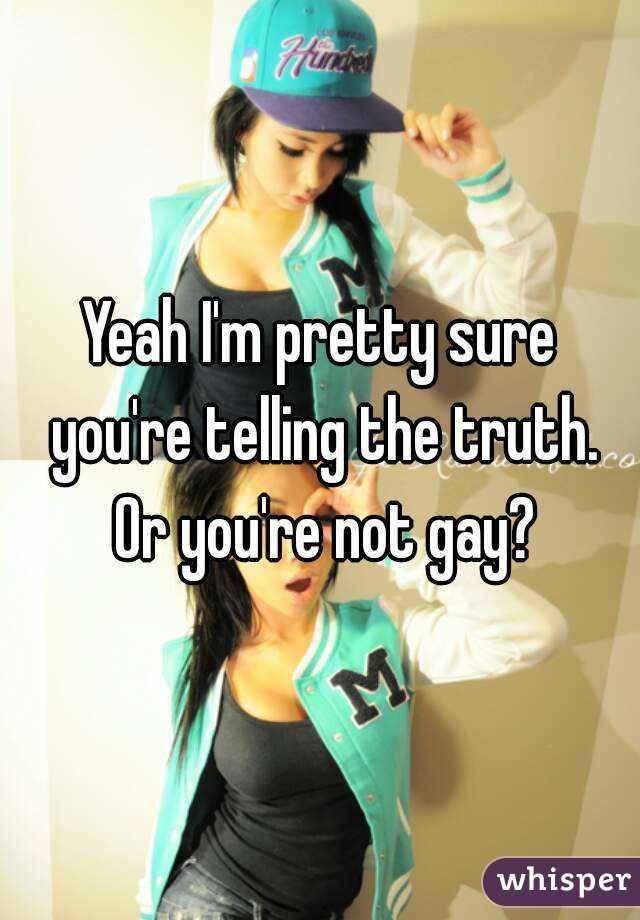 Yeah I'm pretty sure you're telling the truth. Or you're not gay?