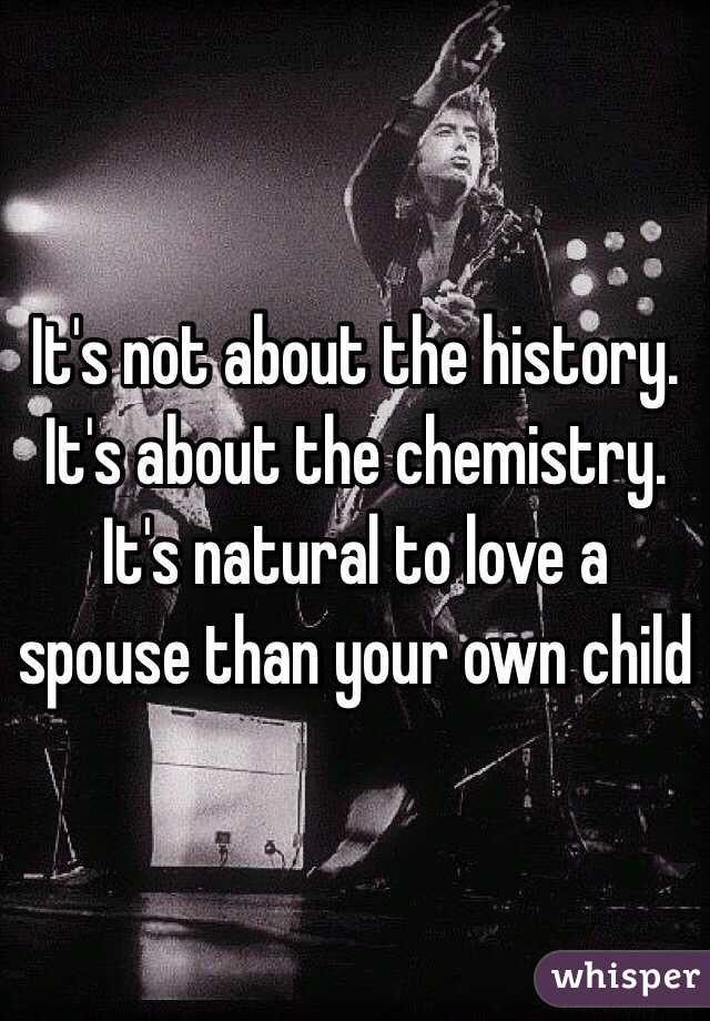 It's not about the history. It's about the chemistry. It's natural to love a spouse than your own child 