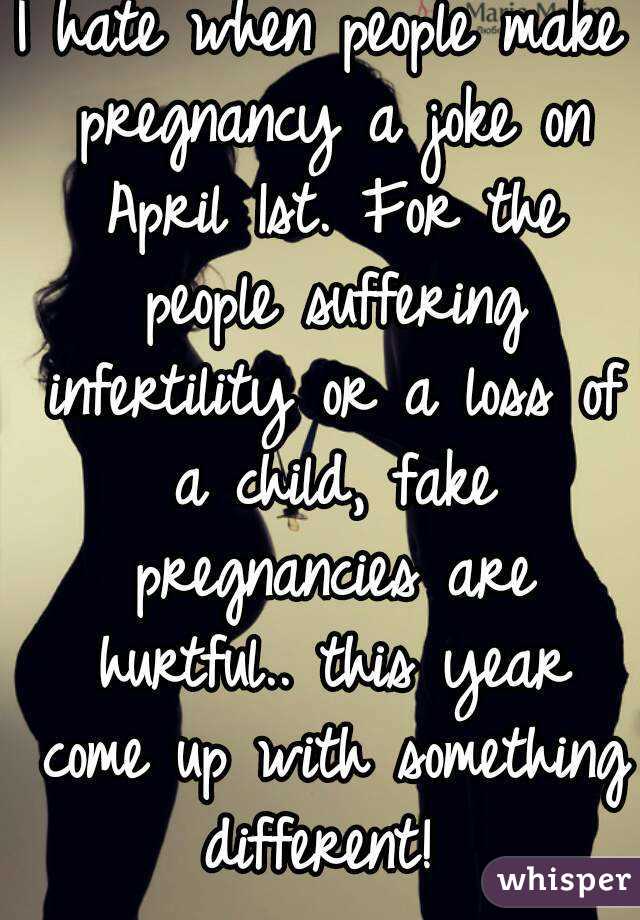 I hate when people make pregnancy a joke on April 1st. For the people suffering infertility or a loss of a child, fake pregnancies are hurtful.. this year come up with something different! 