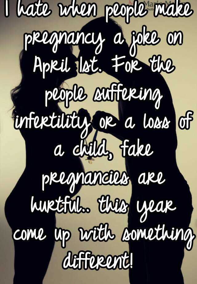 I hate when people make pregnancy a joke on April 1st. For the people suffering infertility or a loss of a child, fake pregnancies are hurtful.. this year come up with something different! 