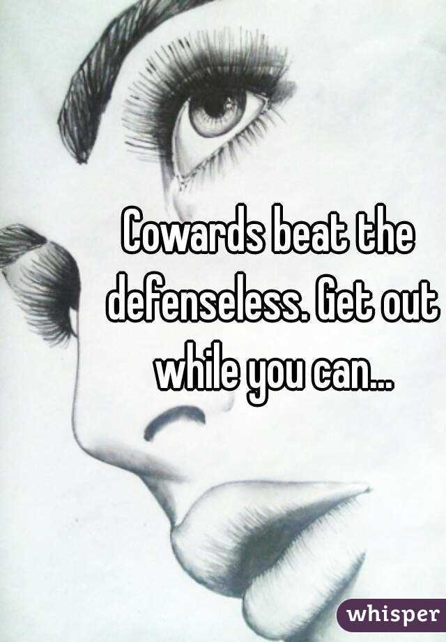Cowards beat the defenseless. Get out while you can...