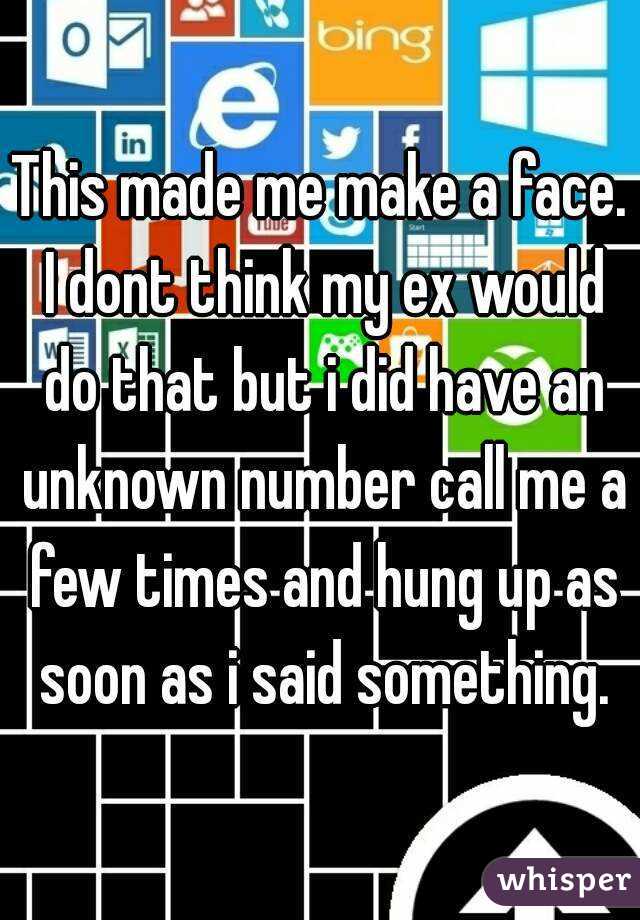 This made me make a face. I dont think my ex would do that but i did have an unknown number call me a few times and hung up as soon as i said something.