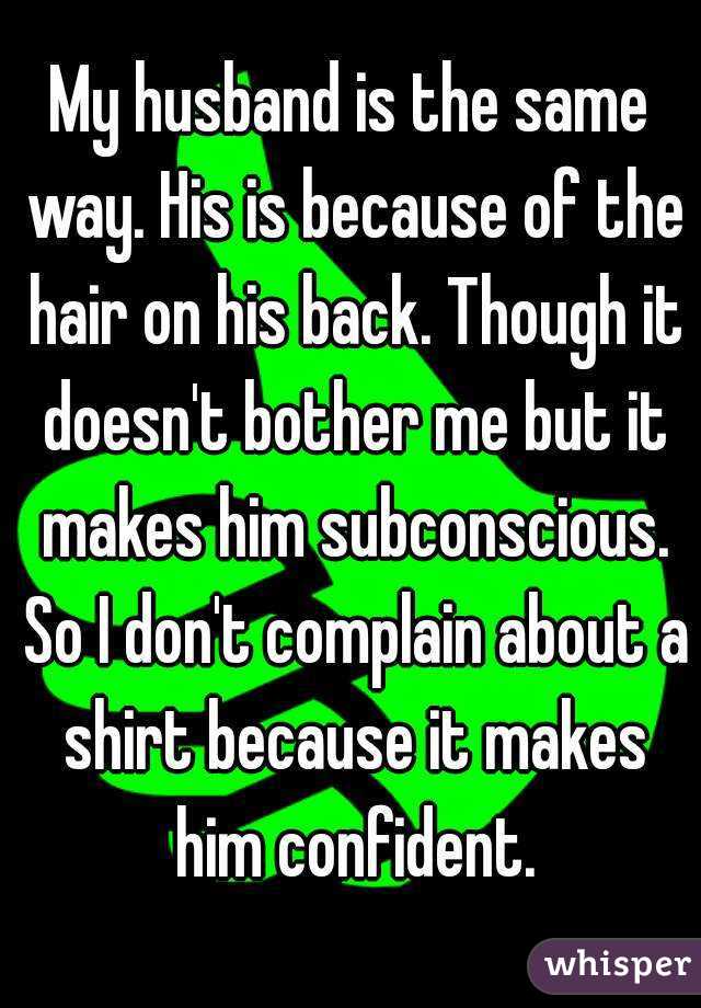 My husband is the same way. His is because of the hair on his back. Though it doesn't bother me but it makes him subconscious. So I don't complain about a shirt because it makes him confident.
