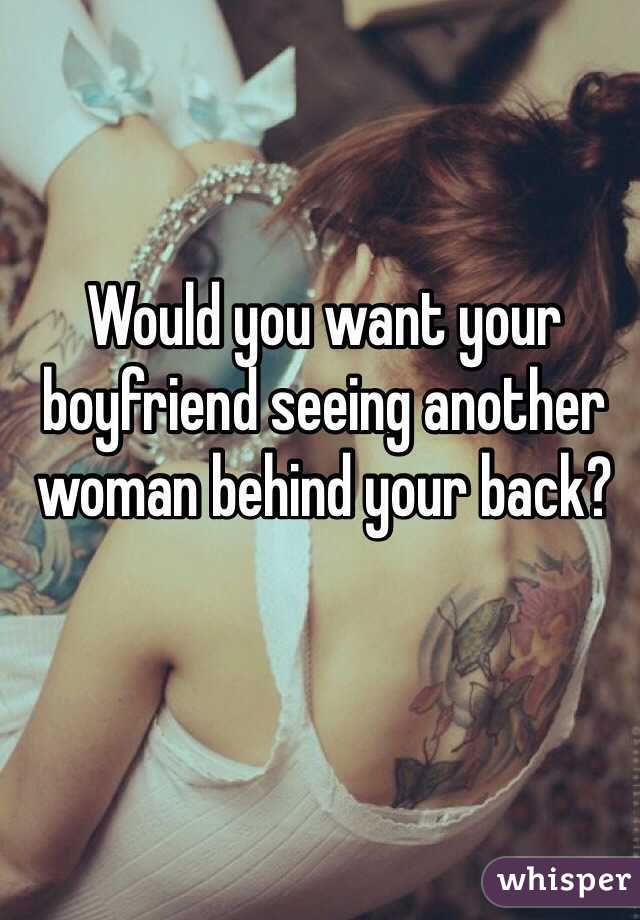 Would you want your boyfriend seeing another woman behind your back? 