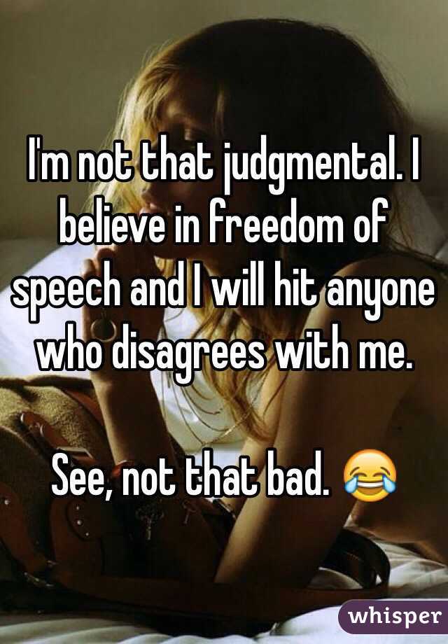 I'm not that judgmental. I believe in freedom of speech and I will hit anyone who disagrees with me. 

See, not that bad. 😂