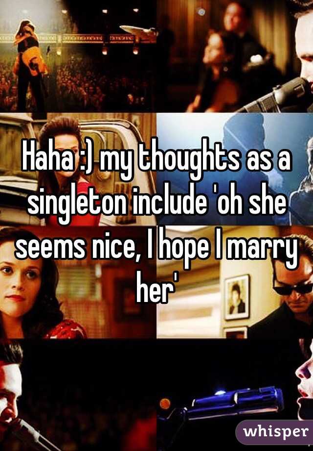Haha :) my thoughts as a singleton include 'oh she seems nice, I hope I marry her' 