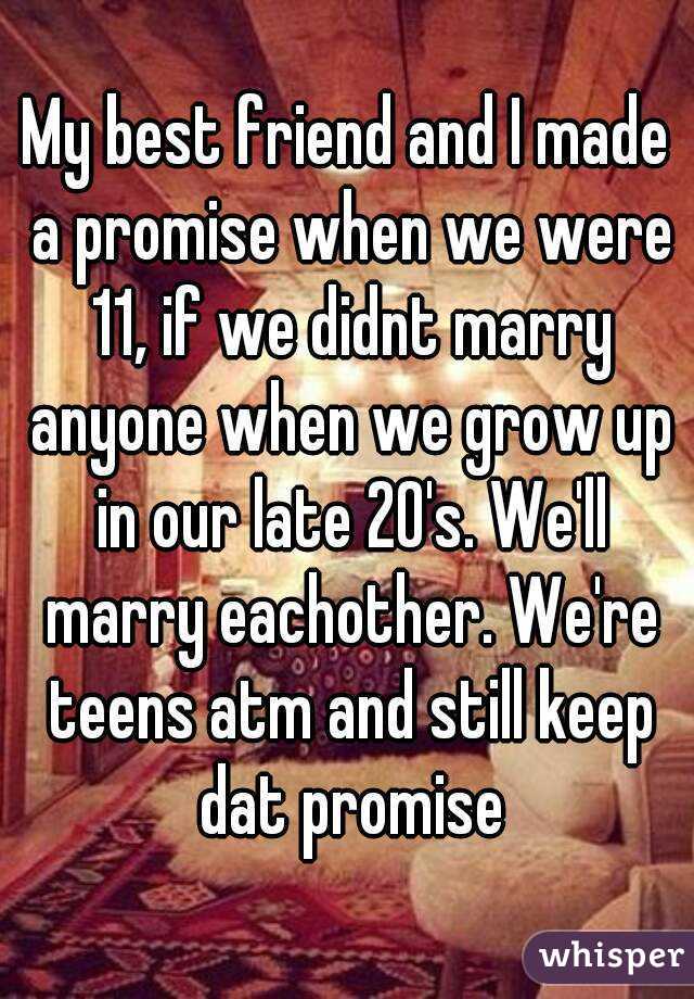 My best friend and I made a promise when we were 11, if we didnt marry anyone when we grow up in our late 20's. We'll marry eachother. We're teens atm and still keep dat promise