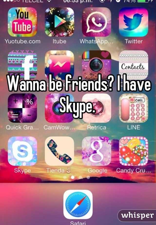 Wanna be friends? I have Skype. 