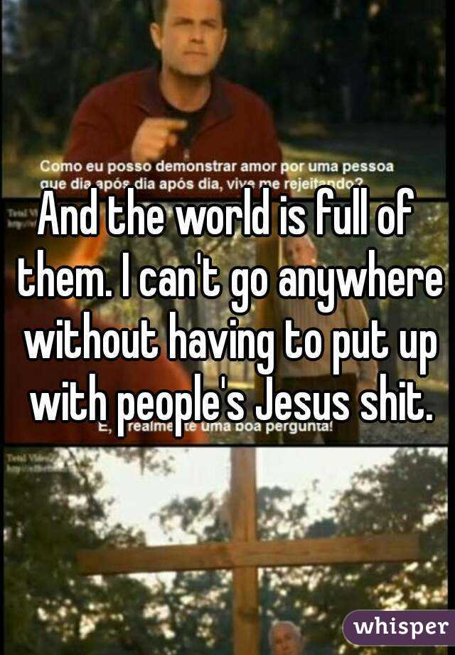 And the world is full of them. I can't go anywhere without having to put up with people's Jesus shit.