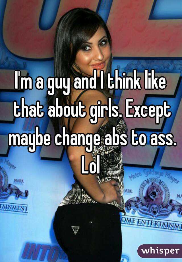 I'm a guy and I think like that about girls. Except maybe change abs to ass. Lol 