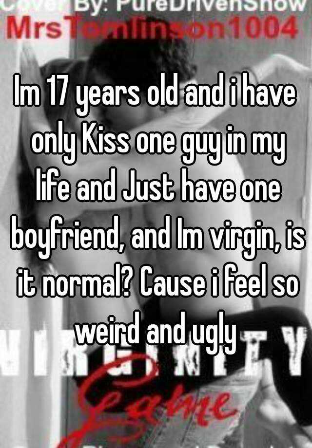 Im 17 years old and i have only Kiss one guy in my life and Just have one boyfriend, and Im virgin, is it normal? Cause i feel so weird and ugly 