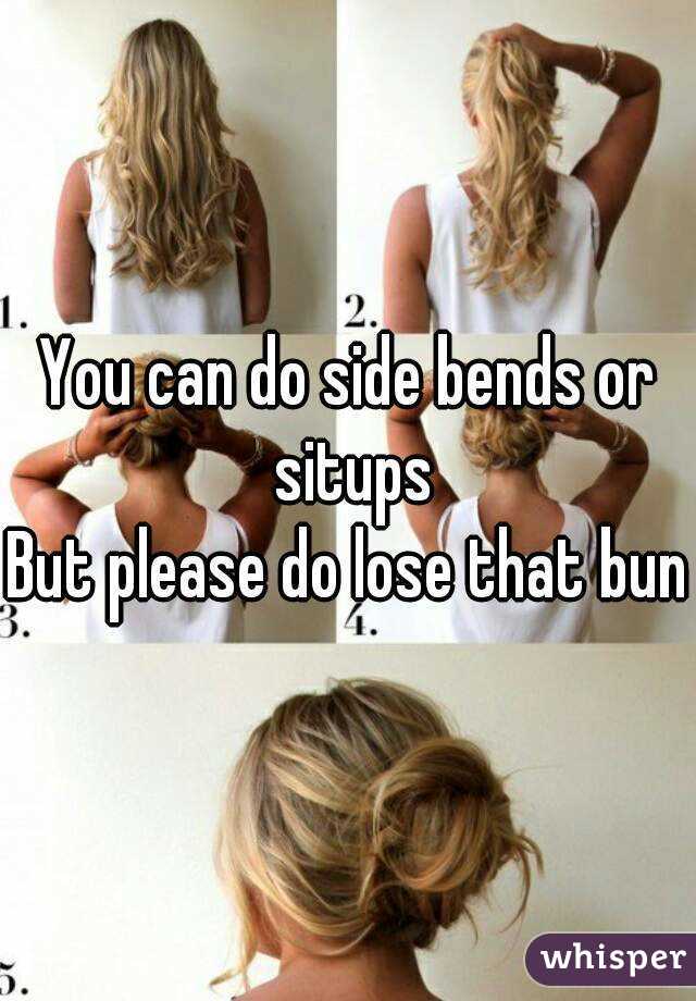 You can do side bends or situps
But please do lose that bun