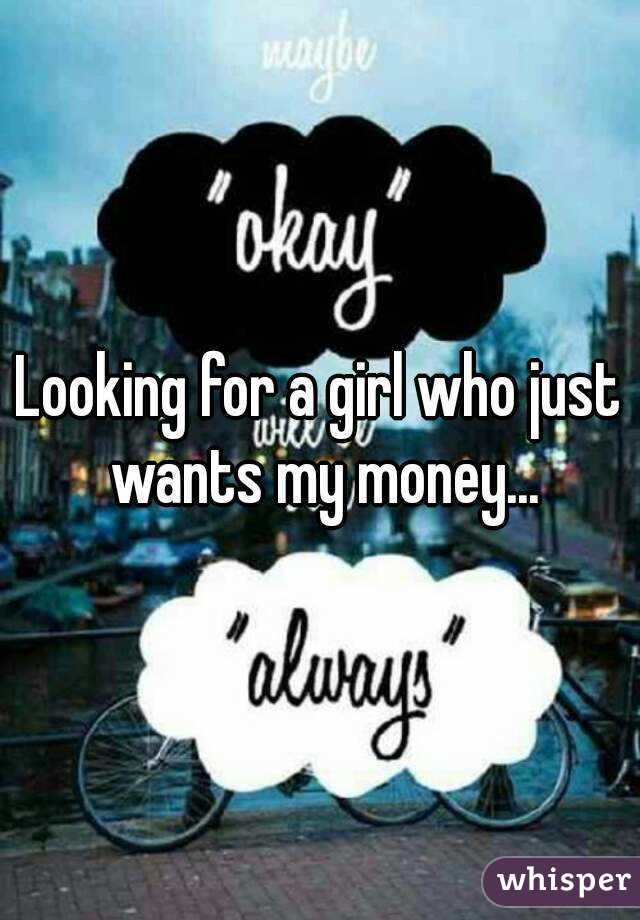 Looking for a girl who just wants my money...