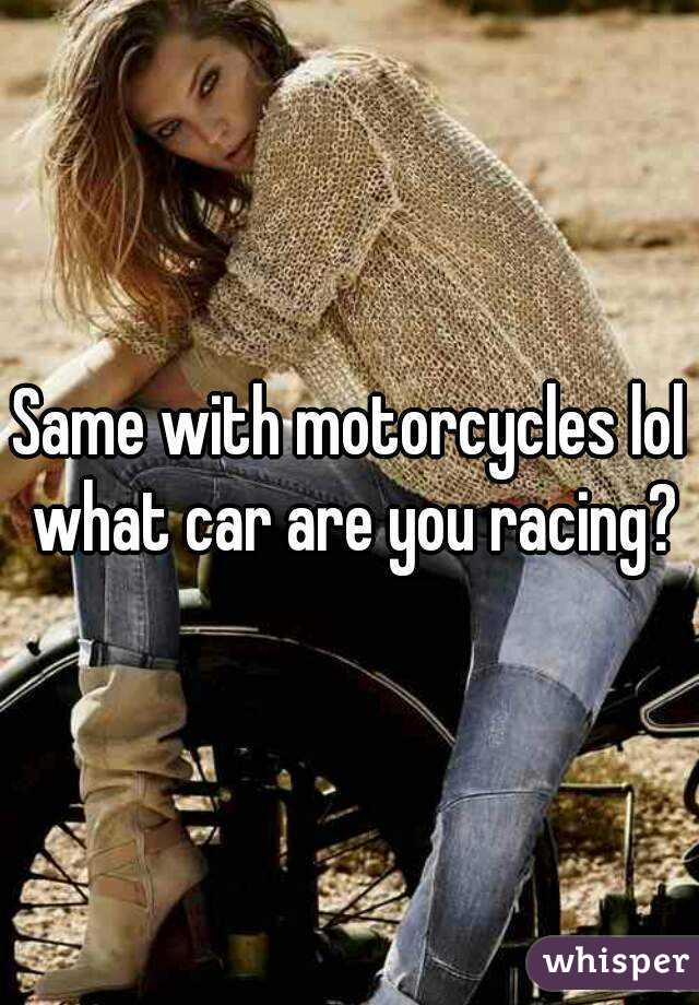 Same with motorcycles lol what car are you racing?