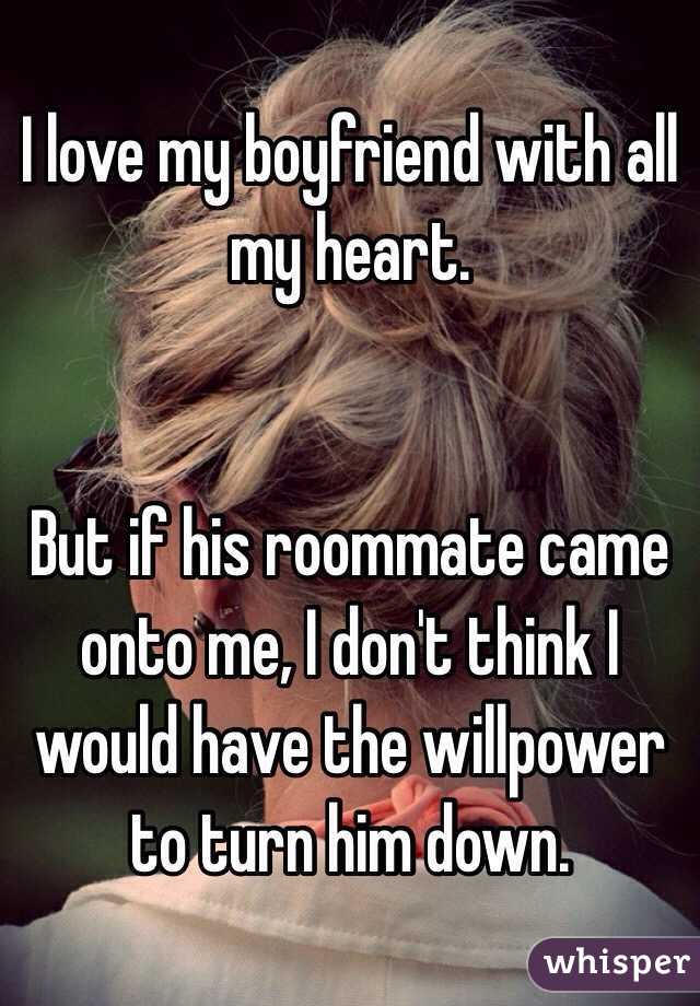 I love my boyfriend with all my heart. 


But if his roommate came onto me, I don't think I would have the willpower to turn him down. 