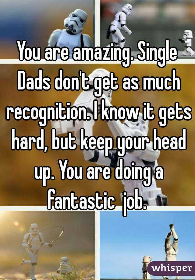 You are amazing. Single Dads don't get as much recognition. I know it gets hard, but keep your head up. You are doing a fantastic  job. 