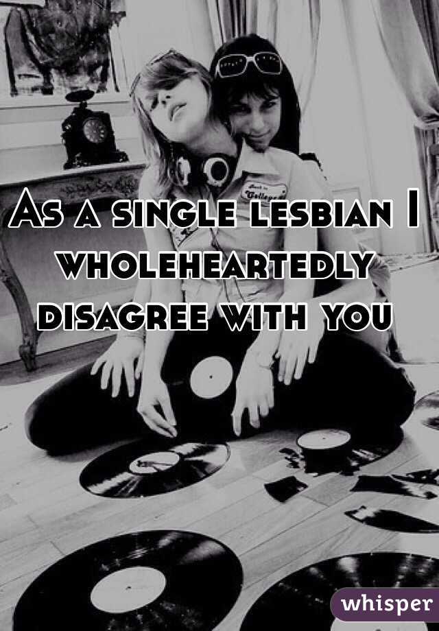 As a single lesbian I wholeheartedly disagree with you