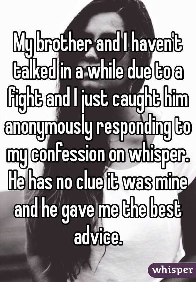 My brother and I haven't talked in a while due to a fight and I just caught him anonymously responding to my confession on whisper. He has no clue it was mine and he gave me the best advice.
