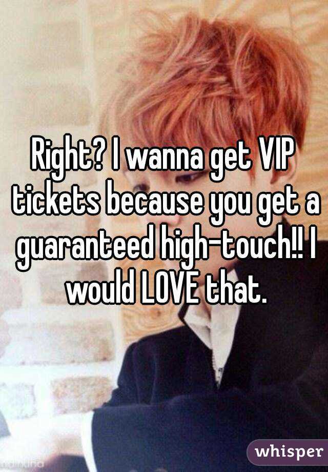 Right? I wanna get VIP tickets because you get a guaranteed high-touch!! I would LOVE that.