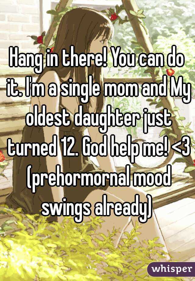 Hang in there! You can do it. I'm a single mom and My oldest daughter just turned 12. God help me! <3 (prehormornal mood swings already) 