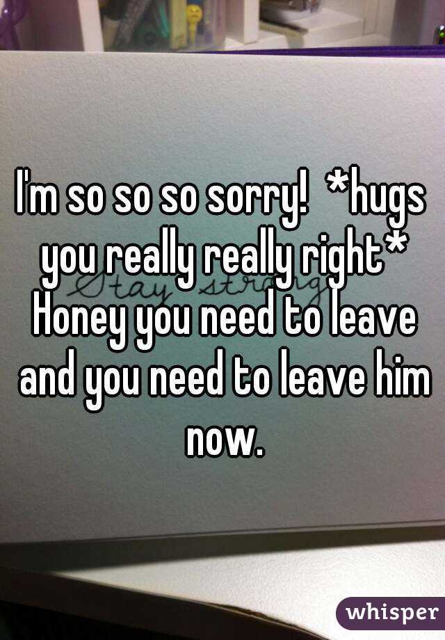 I'm so so so sorry!  *hugs you really really right* Honey you need to leave and you need to leave him now.