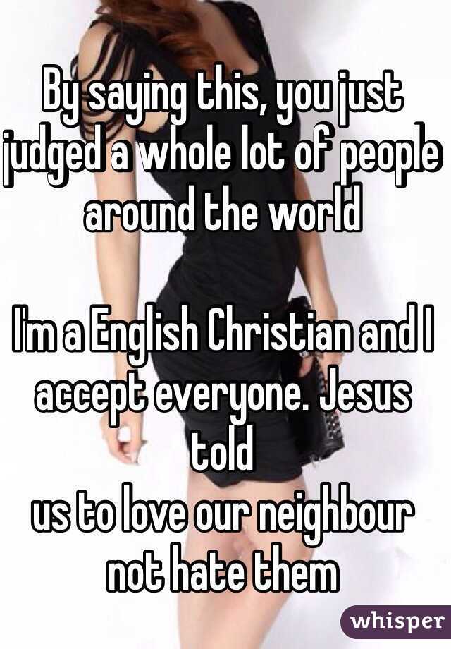 By saying this, you just judged a whole lot of people around the world

I'm a English Christian and I accept everyone. Jesus told 
us to love our neighbour not hate them