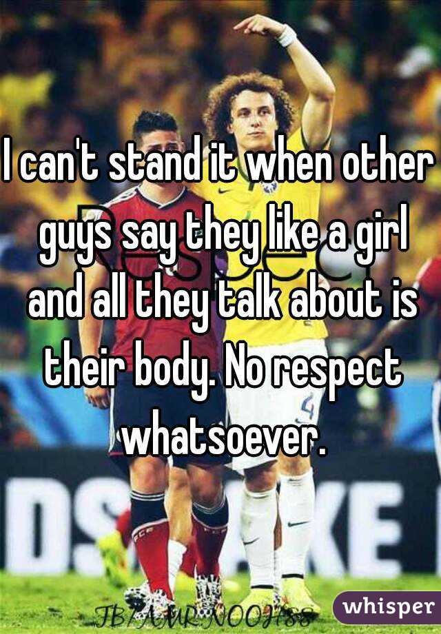 I can't stand it when other guys say they like a girl and all they talk about is their body. No respect whatsoever.
