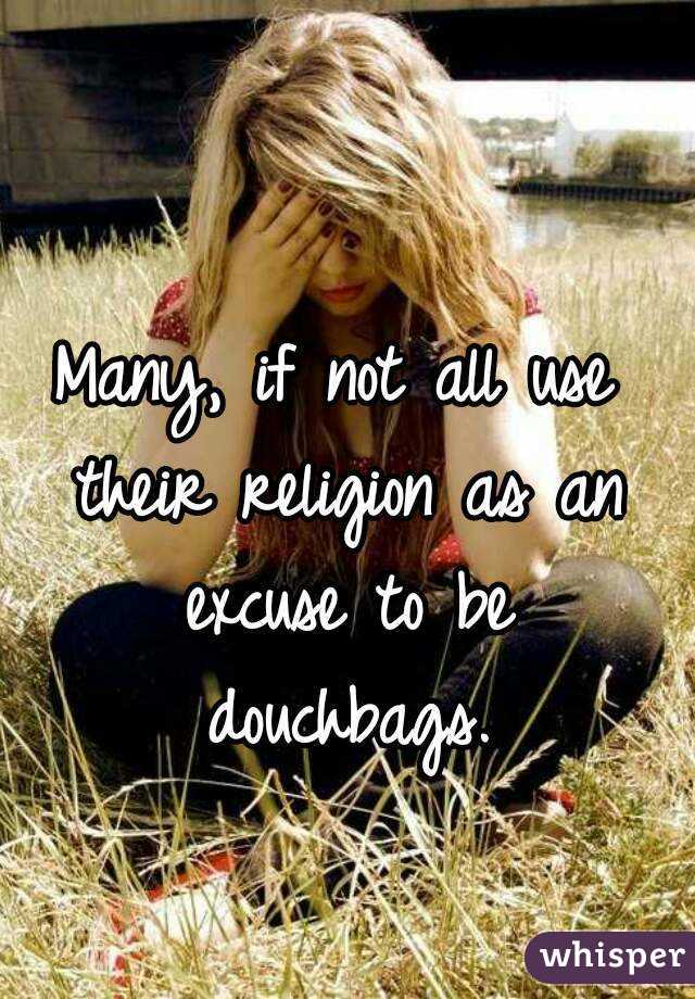 Many, if not all use their religion as an excuse to be douchbags.