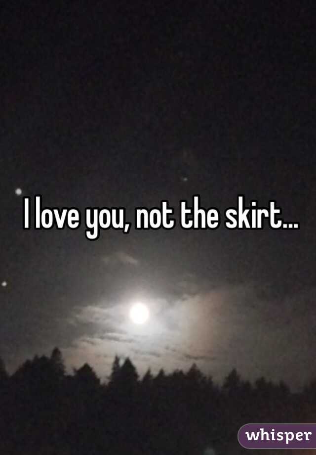 I love you, not the skirt...