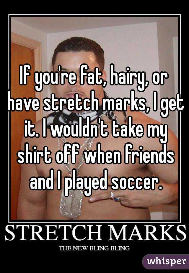 If you're fat, hairy, or have stretch marks, I get it. I wouldn't take my shirt off when friends and I played soccer.