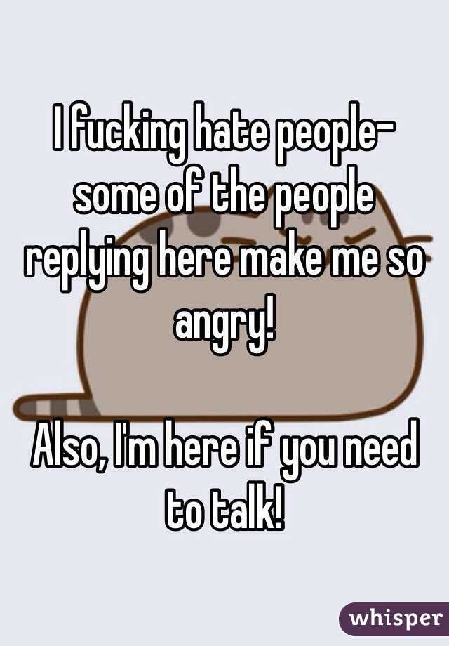 I fucking hate people- some of the people replying here make me so angry! 

Also, I'm here if you need to talk!