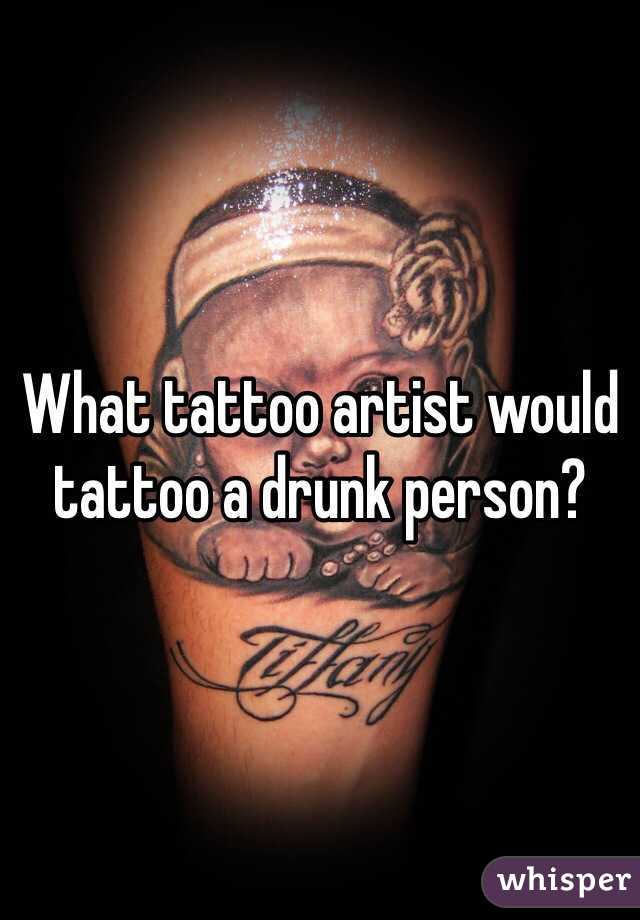 What tattoo artist would tattoo a drunk person? 